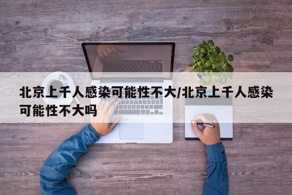 北京上千人感染可能性不大/北京上千人感染可能性不大吗