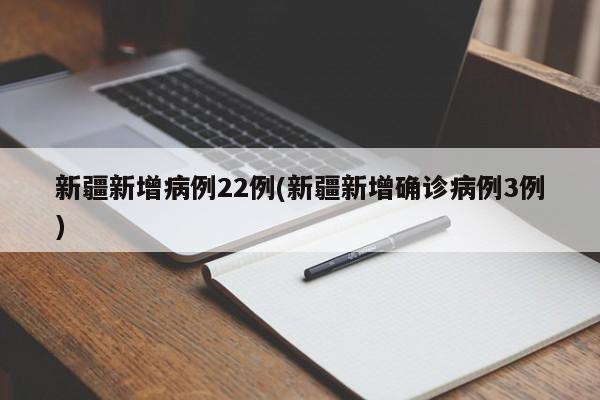 新疆新增病例22例(新疆新增确诊病例3例)