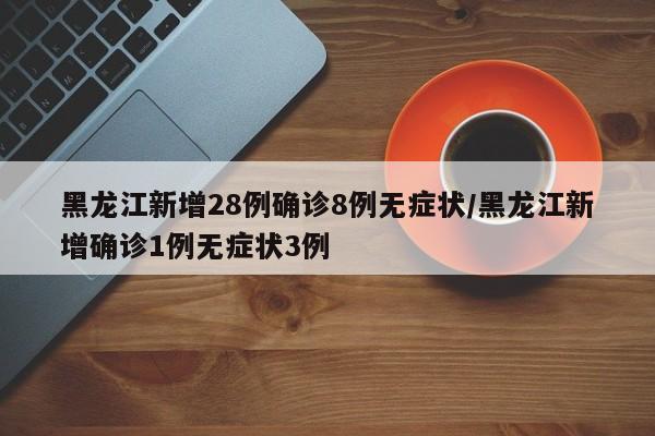 黑龙江新增28例确诊8例无症状/黑龙江新增确诊1例无症状3例