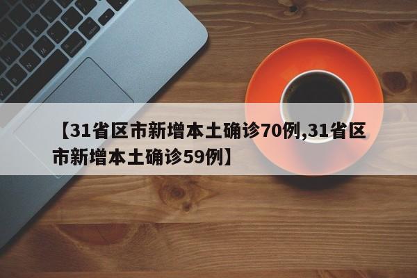 【31省区市新增本土确诊70例,31省区市新增本土确诊59例】