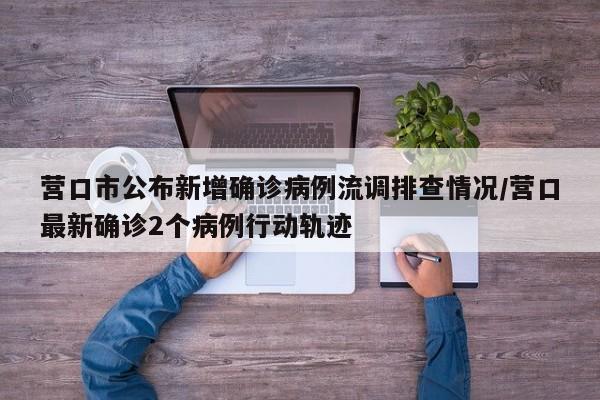 营口市公布新增确诊病例流调排查情况/营口最新确诊2个病例行动轨迹