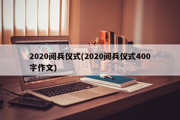 2020阅兵仪式(2020阅兵仪式400字作文)