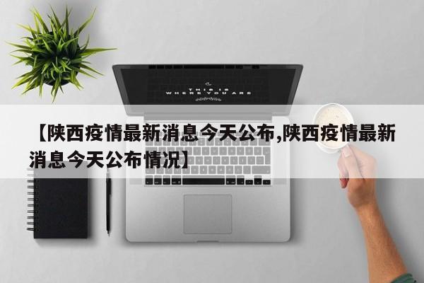 【陕西疫情最新消息今天公布,陕西疫情最新消息今天公布情况】