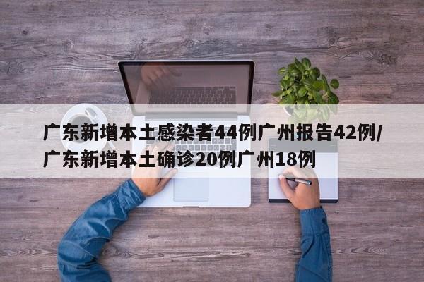 广东新增本土感染者44例广州报告42例/广东新增本土确诊20例广州18例