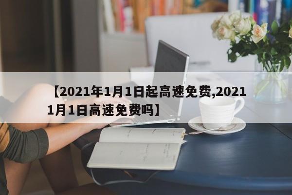 【2021年1月1日起高速免费,20211月1日高速免费吗】
