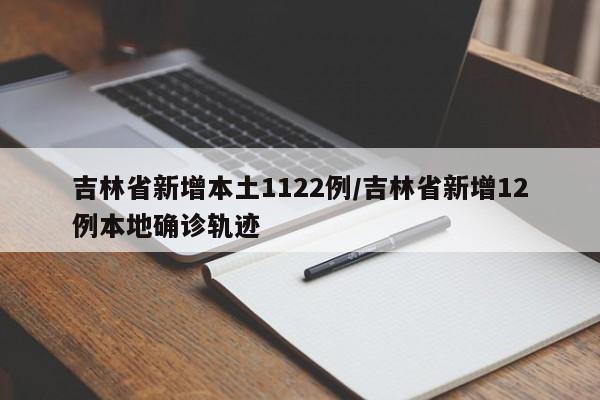吉林省新增本土1122例/吉林省新增12例本地确诊轨迹