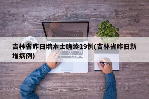 吉林省昨日增本土确诊19例(吉林省昨日新增病例)