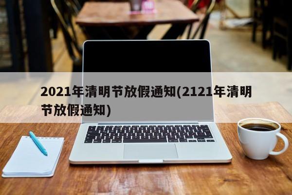 2021年清明节放假通知(2121年清明节放假通知)