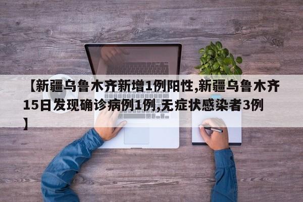 【新疆乌鲁木齐新增1例阳性,新疆乌鲁木齐15日发现确诊病例1例,无症状感染者3例】