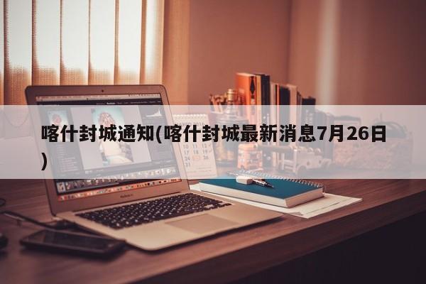 喀什封城通知(喀什封城最新消息7月26日)