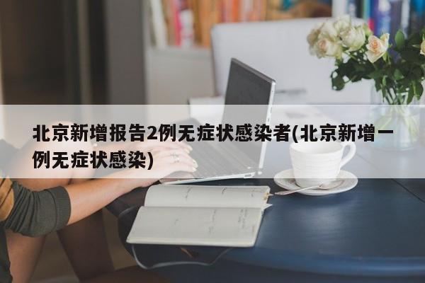 北京新增报告2例无症状感染者(北京新增一例无症状感染)
