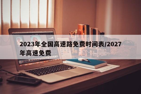 2023年全国高速路免费时间表/2027年高速免费