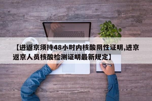 【进返京须持48小时内核酸阴性证明,进京返京人员核酸检测证明最新规定】