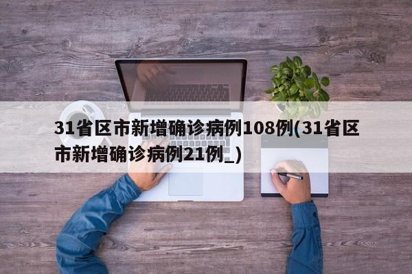 31省区市新增确诊病例108例(31省区市新增确诊病例21例_)