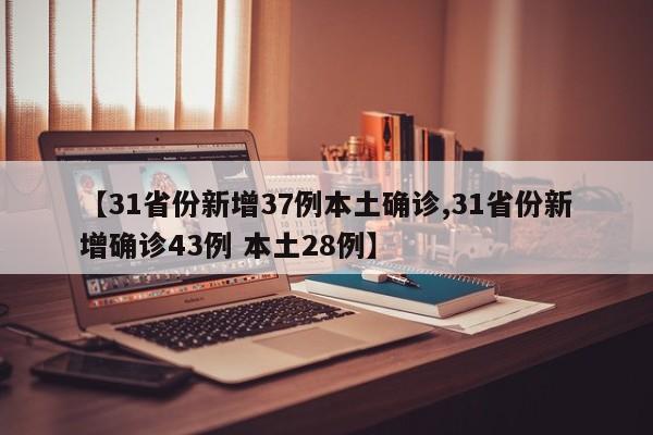 【31省份新增37例本土确诊,31省份新增确诊43例 本土28例】