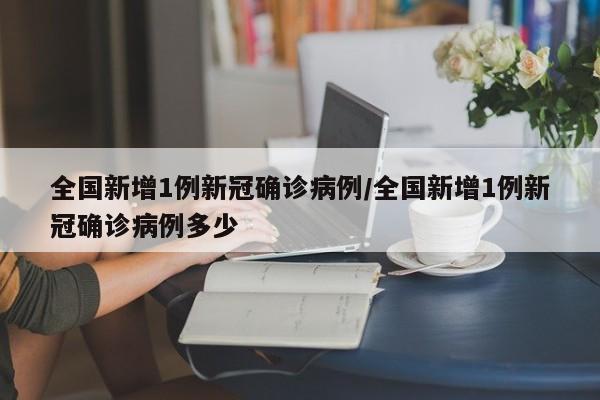 全国新增1例新冠确诊病例/全国新增1例新冠确诊病例多少