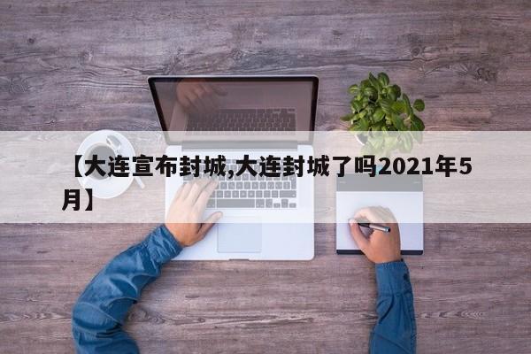 【大连宣布封城,大连封城了吗2021年5月】