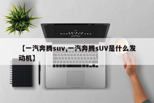 【一汽奔腾suv,一汽奔腾sUV是什么发动机】
