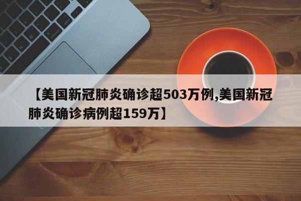 【美国新冠肺炎确诊超503万例,美国新冠肺炎确诊病例超159万】