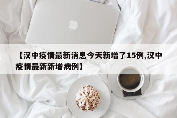 【汉中疫情最新消息今天新增了15例,汉中疫情最新新增病例】