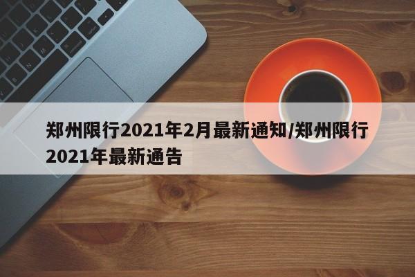 郑州限行2021年2月最新通知/郑州限行2021年最新通告
