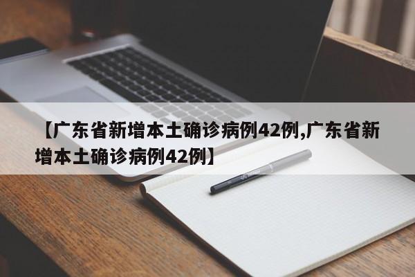 【广东省新增本土确诊病例42例,广东省新增本土确诊病例42例】