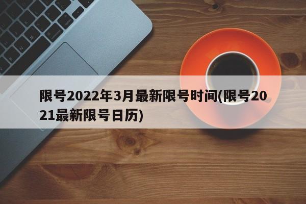 限号2022年3月最新限号时间(限号2021最新限号日历)