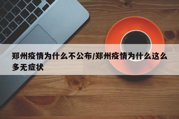 郑州疫情为什么不公布/郑州疫情为什么这么多无症状