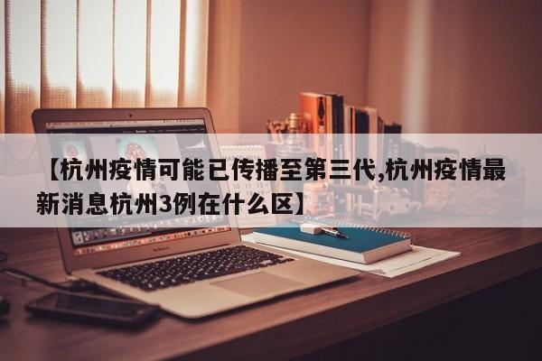 【杭州疫情可能已传播至第三代,杭州疫情最新消息杭州3例在什么区】