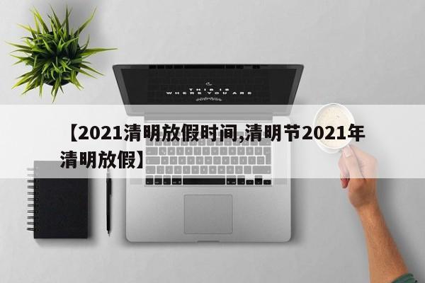 【2021清明放假时间,清明节2021年清明放假】