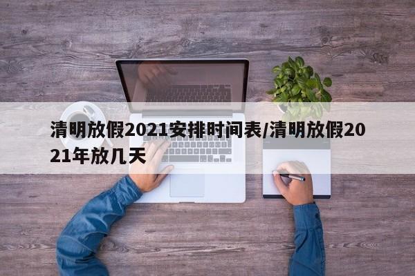 清明放假2021安排时间表/清明放假2021年放几天