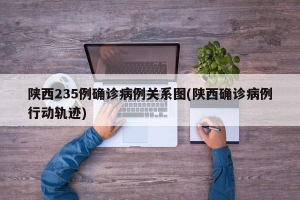 陕西235例确诊病例关系图(陕西确诊病例行动轨迹)