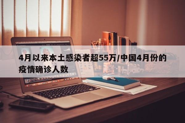 4月以来本土感染者超55万/中国4月份的疫情确诊人数