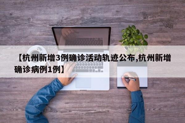 【杭州新增3例确诊活动轨迹公布,杭州新增确诊病例1例】
