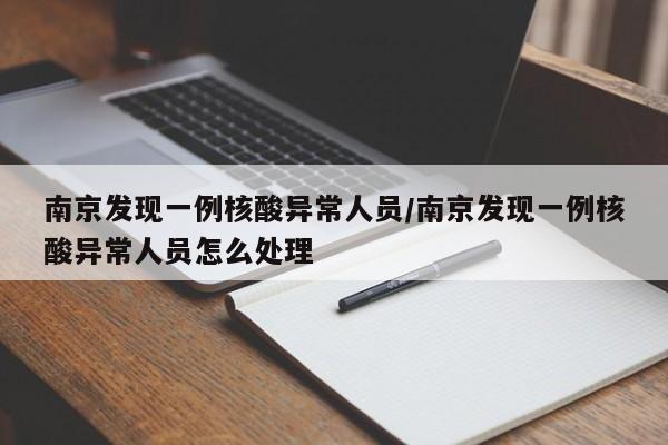 南京发现一例核酸异常人员/南京发现一例核酸异常人员怎么处理