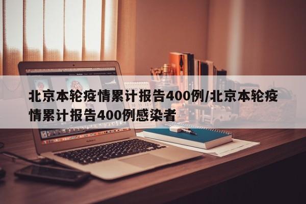 北京本轮疫情累计报告400例/北京本轮疫情累计报告400例感染者