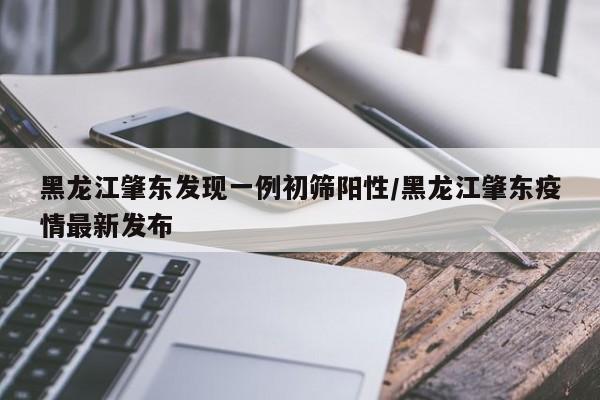 黑龙江肇东发现一例初筛阳性/黑龙江肇东疫情最新发布