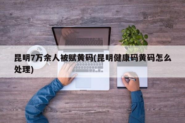 昆明7万余人被赋黄码(昆明健康码黄码怎么处理)