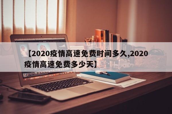 【2020疫情高速免费时间多久,2020疫情高速免费多少天】