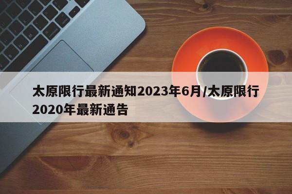 太原限行最新通知2023年6月/太原限行2020年最新通告