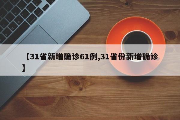 【31省新增确诊61例,31省份新增确诊】