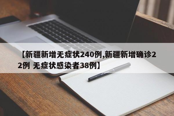 【新疆新增无症状240例,新疆新增确诊22例 无症状感染者38例】
