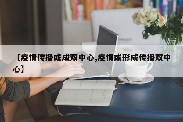 【疫情传播或成双中心,疫情或形成传播双中心】