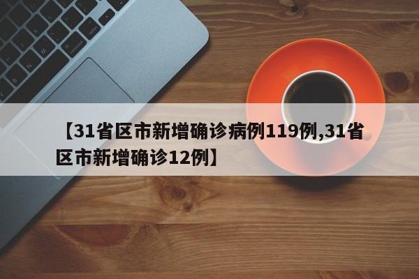 【31省区市新增确诊病例119例,31省区市新增确诊12例】
