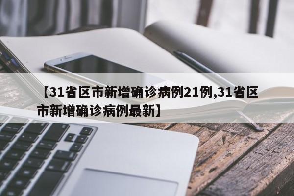 【31省区市新增确诊病例21例,31省区市新增确诊病例最新】