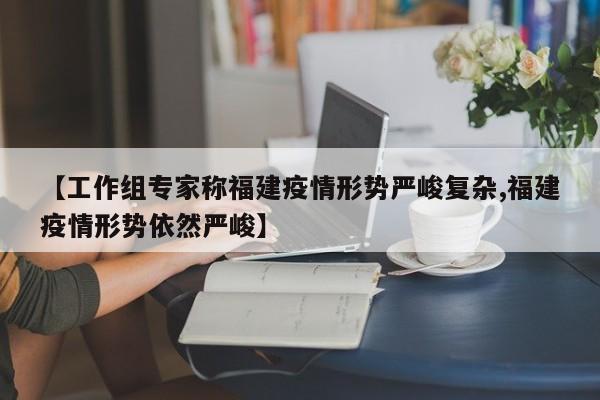 【工作组专家称福建疫情形势严峻复杂,福建疫情形势依然严峻】