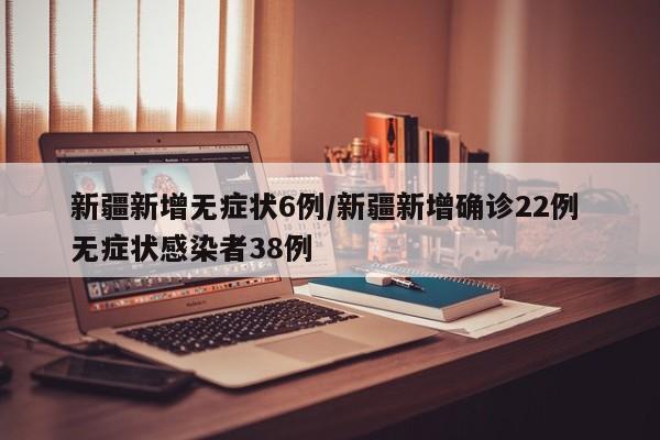新疆新增无症状6例/新疆新增确诊22例 无症状感染者38例