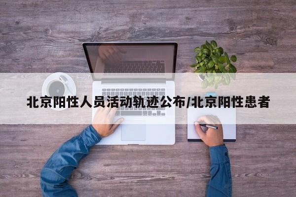 北京阳性人员活动轨迹公布/北京阳性患者