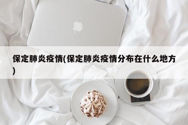 保定肺炎疫情(保定肺炎疫情分布在什么地方)