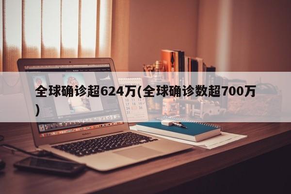 全球确诊超624万(全球确诊数超700万)